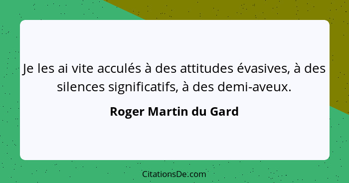 Je les ai vite acculés à des attitudes évasives, à des silences significatifs, à des demi-aveux.... - Roger Martin du Gard