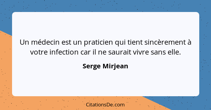 Un médecin est un praticien qui tient sincèrement à votre infection car il ne saurait vivre sans elle.... - Serge Mirjean