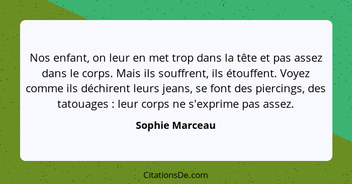 Nos enfant, on leur en met trop dans la tête et pas assez dans le corps. Mais ils souffrent, ils étouffent. Voyez comme ils déchirent... - Sophie Marceau