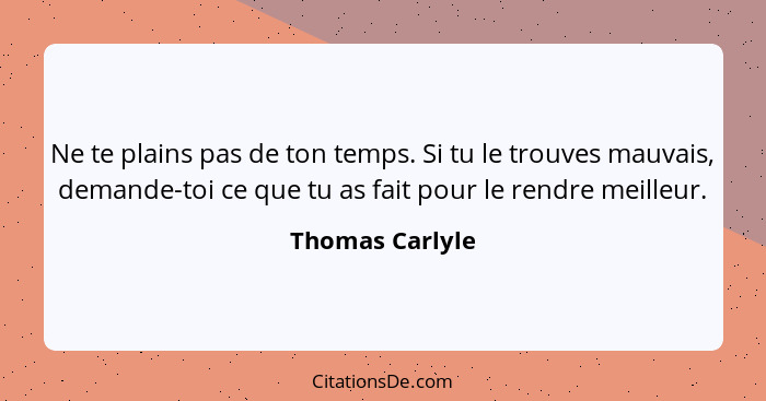 Ne te plains pas de ton temps. Si tu le trouves mauvais, demande-toi ce que tu as fait pour le rendre meilleur.... - Thomas Carlyle