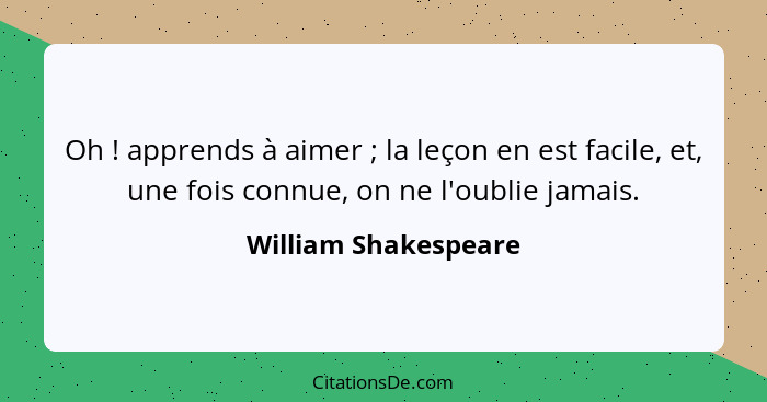 Oh ! apprends à aimer ; la leçon en est facile, et, une fois connue, on ne l'oublie jamais.... - William Shakespeare