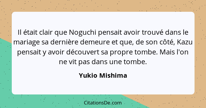 Il était clair que Noguchi pensait avoir trouvé dans le mariage sa dernière demeure et que, de son côté, Kazu pensait y avoir découver... - Yukio Mishima