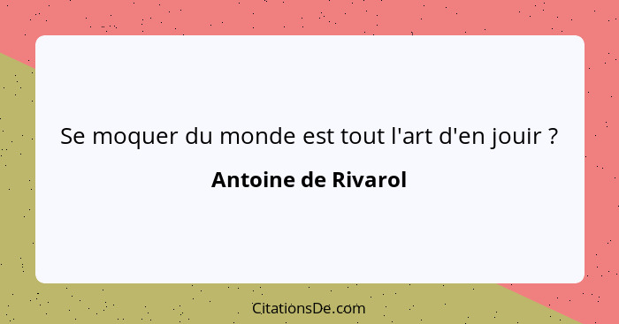 Se moquer du monde est tout l'art d'en jouir ?... - Antoine de Rivarol