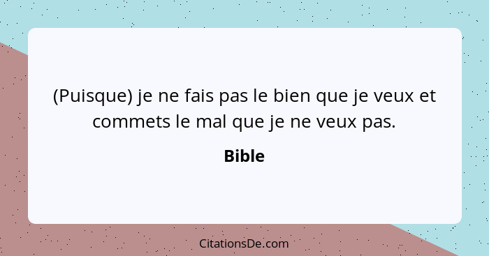 (Puisque) je ne fais pas le bien que je veux et commets le mal que je ne veux pas.... - Bible