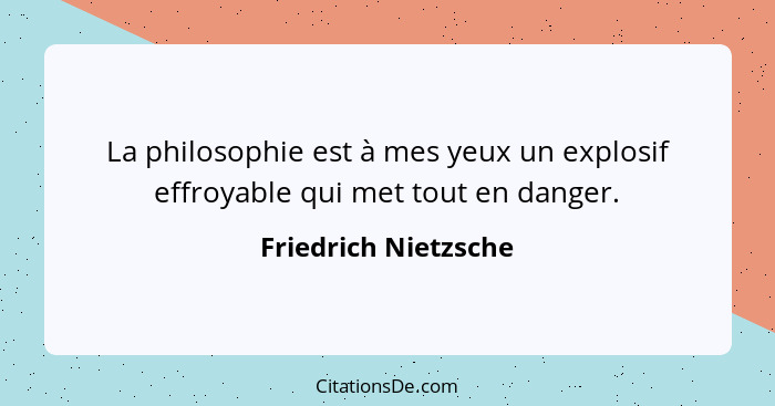 La philosophie est à mes yeux un explosif effroyable qui met tout en danger.... - Friedrich Nietzsche