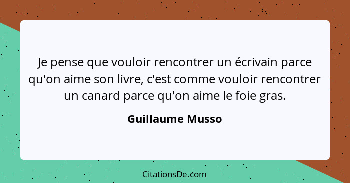 Je pense que vouloir rencontrer un écrivain parce qu'on aime son livre, c'est comme vouloir rencontrer un canard parce qu'on aime le... - Guillaume Musso