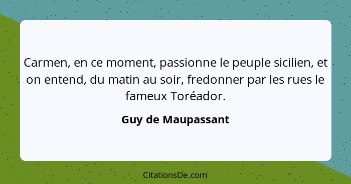 Carmen, en ce moment, passionne le peuple sicilien, et on entend, du matin au soir, fredonner par les rues le fameux Toréador.... - Guy de Maupassant