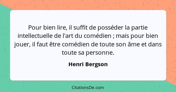 Pour bien lire, il suffit de posséder la partie intellectuelle de l'art du comédien ; mais pour bien jouer, il faut être comédien... - Henri Bergson