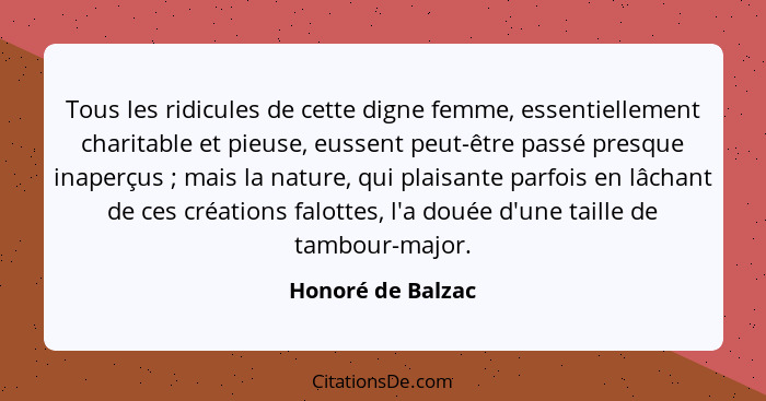 Tous les ridicules de cette digne femme, essentiellement charitable et pieuse, eussent peut-être passé presque inaperçus ; mai... - Honoré de Balzac