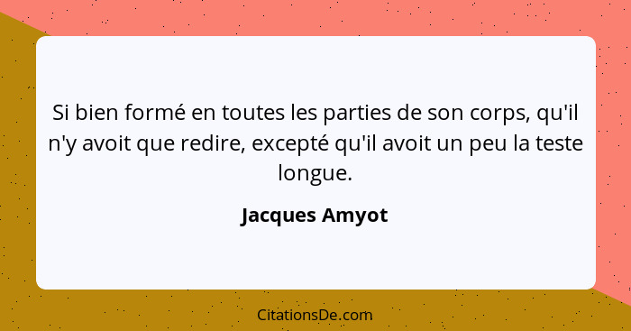 Si bien formé en toutes les parties de son corps, qu'il n'y avoit que redire, excepté qu'il avoit un peu la teste longue.... - Jacques Amyot