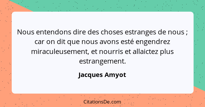 Nous entendons dire des choses estranges de nous ; car on dit que nous avons esté engendrez miraculeusement, et nourris et allaic... - Jacques Amyot