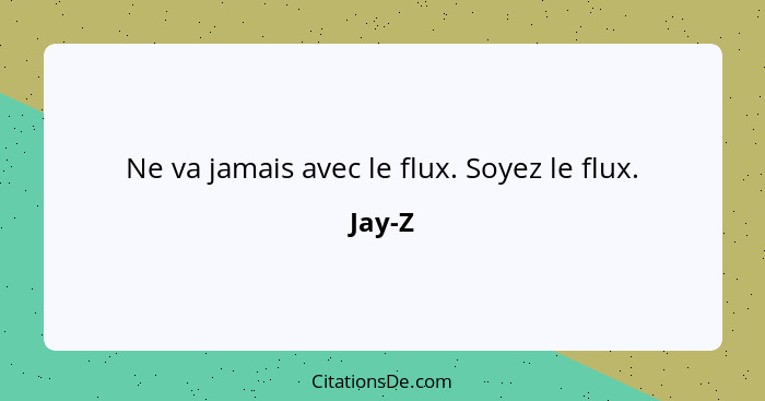 Ne va jamais avec le flux. Soyez le flux.... - Jay-Z