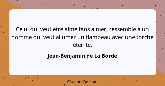 Celui qui veut être aimé fans aimer, ressemble à un homme qui veut allumer un flambeau avec une torche éteinte.... - Jean-Benjamin de La Borde