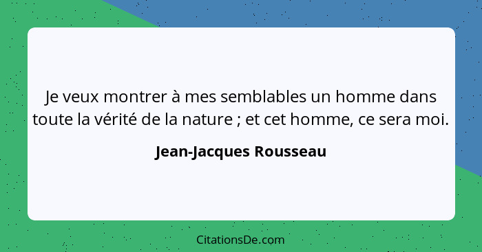 Je veux montrer à mes semblables un homme dans toute la vérité de la nature ; et cet homme, ce sera moi.... - Jean-Jacques Rousseau