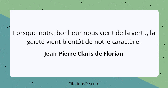 Lorsque notre bonheur nous vient de la vertu, la gaieté vient bientôt de notre caractère.... - Jean-Pierre Claris de Florian