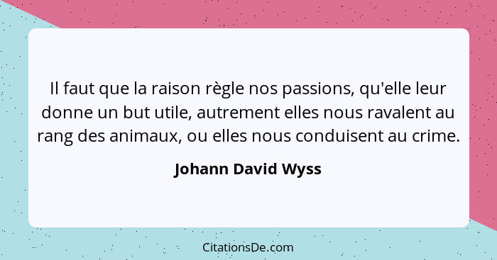 Il faut que la raison règle nos passions, qu'elle leur donne un but utile, autrement elles nous ravalent au rang des animaux, ou e... - Johann David Wyss