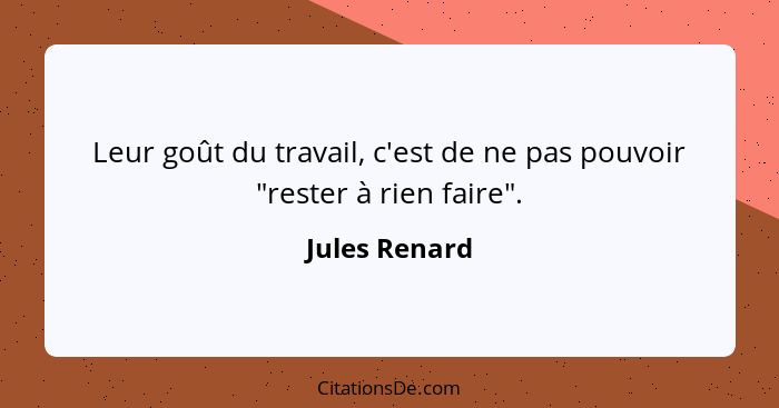 Leur goût du travail, c'est de ne pas pouvoir "rester à rien faire".... - Jules Renard