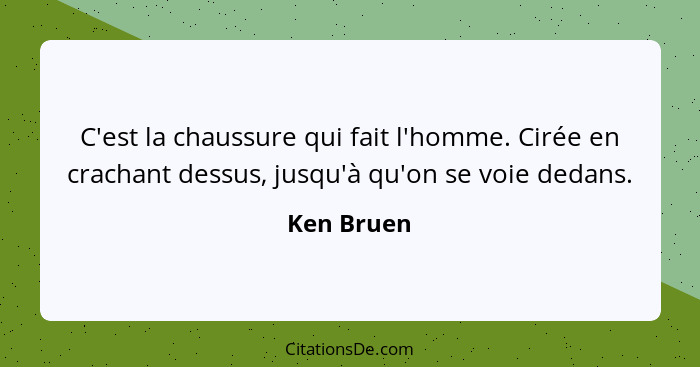 C'est la chaussure qui fait l'homme. Cirée en crachant dessus, jusqu'à qu'on se voie dedans.... - Ken Bruen