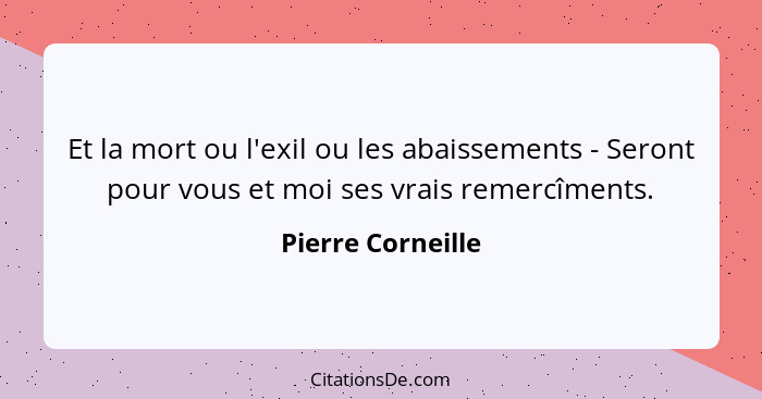 Et la mort ou l'exil ou les abaissements - Seront pour vous et moi ses vrais remercîments.... - Pierre Corneille