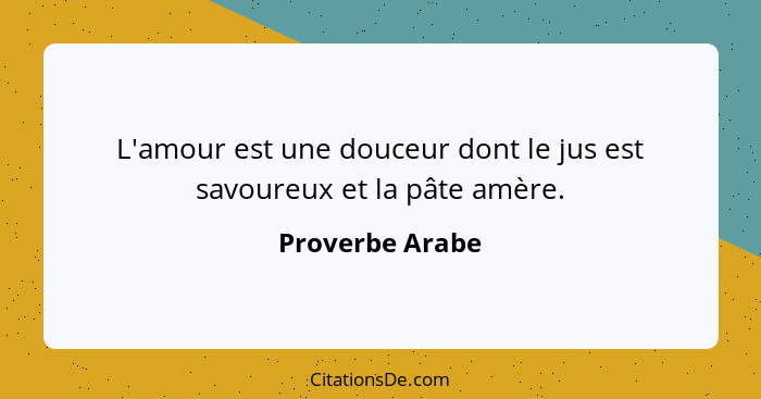 L'amour est une douceur dont le jus est savoureux et la pâte amère.... - Proverbe Arabe