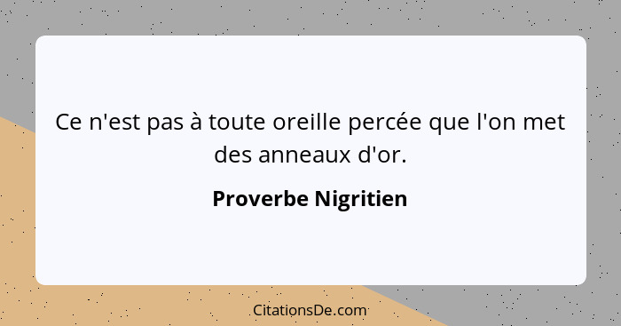 Ce n'est pas à toute oreille percée que l'on met des anneaux d'or.... - Proverbe Nigritien