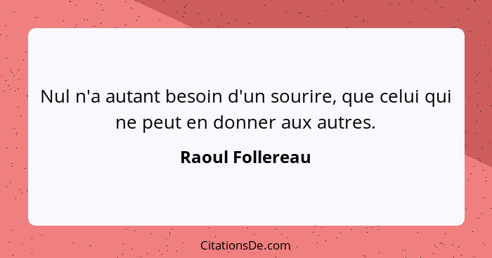 Nul n'a autant besoin d'un sourire, que celui qui ne peut en donner aux autres.... - Raoul Follereau