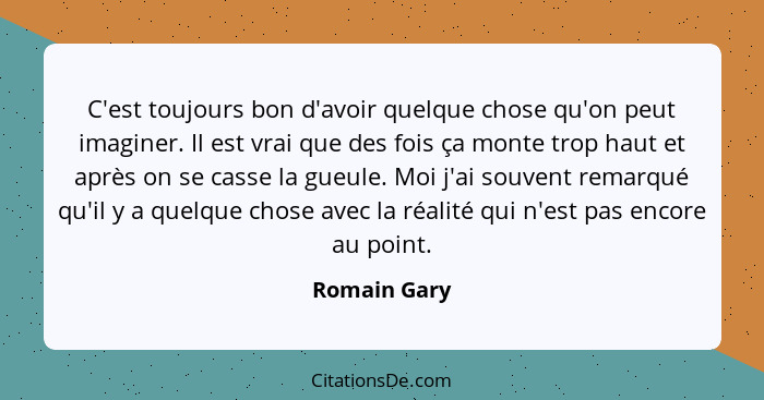 C'est toujours bon d'avoir quelque chose qu'on peut imaginer. Il est vrai que des fois ça monte trop haut et après on se casse la gueule... - Romain Gary