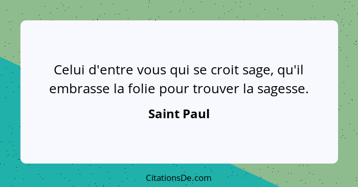 Celui d'entre vous qui se croit sage, qu'il embrasse la folie pour trouver la sagesse.... - Saint Paul