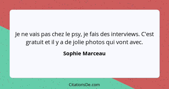 Je ne vais pas chez le psy, je fais des interviews. C'est gratuit et il y a de jolie photos qui vont avec.... - Sophie Marceau