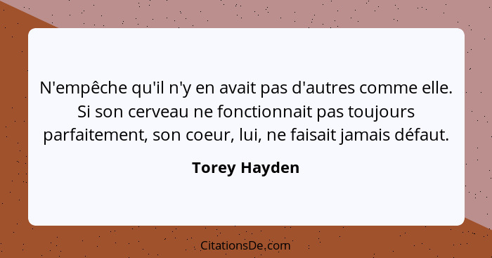 N'empêche qu'il n'y en avait pas d'autres comme elle. Si son cerveau ne fonctionnait pas toujours parfaitement, son coeur, lui, ne fais... - Torey Hayden