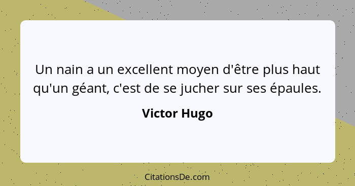 Un nain a un excellent moyen d'être plus haut qu'un géant, c'est de se jucher sur ses épaules.... - Victor Hugo