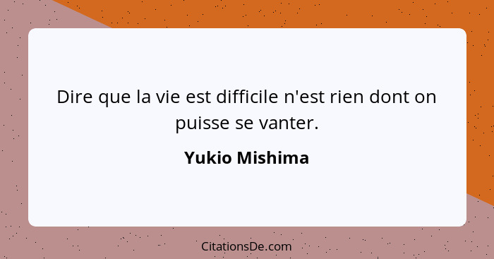 Dire que la vie est difficile n'est rien dont on puisse se vanter.... - Yukio Mishima