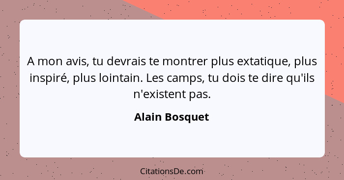 A mon avis, tu devrais te montrer plus extatique, plus inspiré, plus lointain. Les camps, tu dois te dire qu'ils n'existent pas.... - Alain Bosquet