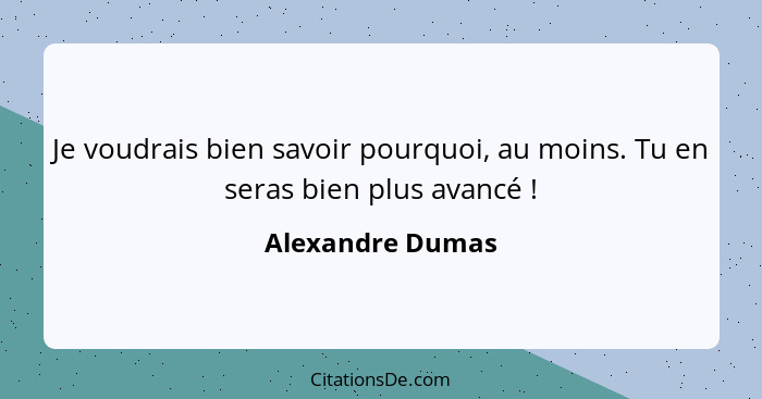 Je voudrais bien savoir pourquoi, au moins. Tu en seras bien plus avancé !... - Alexandre Dumas