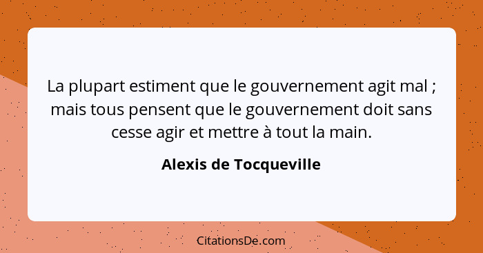 La plupart estiment que le gouvernement agit mal ; mais tous pensent que le gouvernement doit sans cesse agir et mettre à... - Alexis de Tocqueville