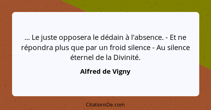 ... Le juste opposera le dédain à l'absence. - Et ne répondra plus que par un froid silence - Au silence éternel de la Divinité.... - Alfred de Vigny