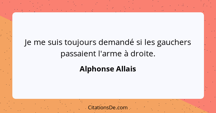 Je me suis toujours demandé si les gauchers passaient l'arme à droite.... - Alphonse Allais