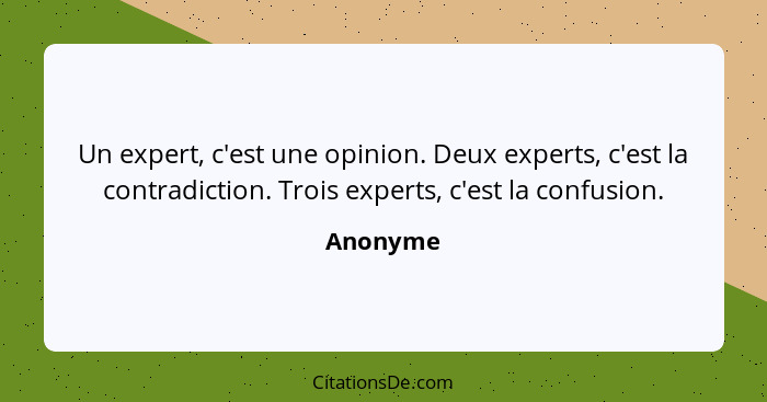 Un expert, c'est une opinion. Deux experts, c'est la contradiction. Trois experts, c'est la confusion.... - Anonyme