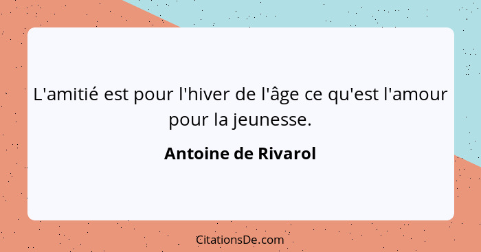 L'amitié est pour l'hiver de l'âge ce qu'est l'amour pour la jeunesse.... - Antoine de Rivarol