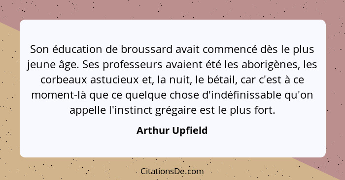 Son éducation de broussard avait commencé dès le plus jeune âge. Ses professeurs avaient été les aborigènes, les corbeaux astucieux e... - Arthur Upfield