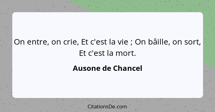 On entre, on crie, Et c'est la vie ; On bâille, on sort, Et c'est la mort.... - Ausone de Chancel