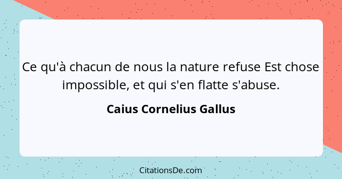 Ce qu'à chacun de nous la nature refuse Est chose impossible, et qui s'en flatte s'abuse.... - Caius Cornelius Gallus