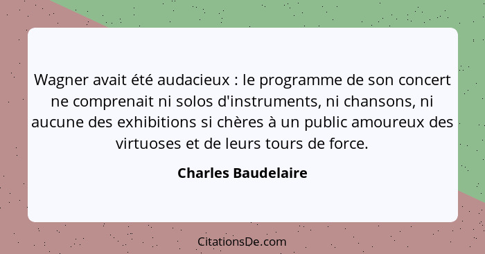 Wagner avait été audacieux : le programme de son concert ne comprenait ni solos d'instruments, ni chansons, ni aucune des ex... - Charles Baudelaire