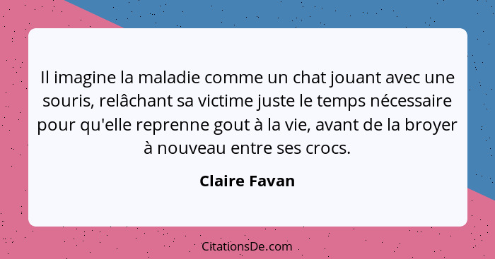 Il imagine la maladie comme un chat jouant avec une souris, relâchant sa victime juste le temps nécessaire pour qu'elle reprenne gout à... - Claire Favan