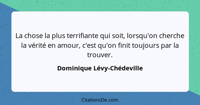 La chose la plus terrifiante qui soit, lorsqu'on cherche la vérité en amour, c'est qu'on finit toujours par la trouver.... - Dominique Lévy-Chédeville