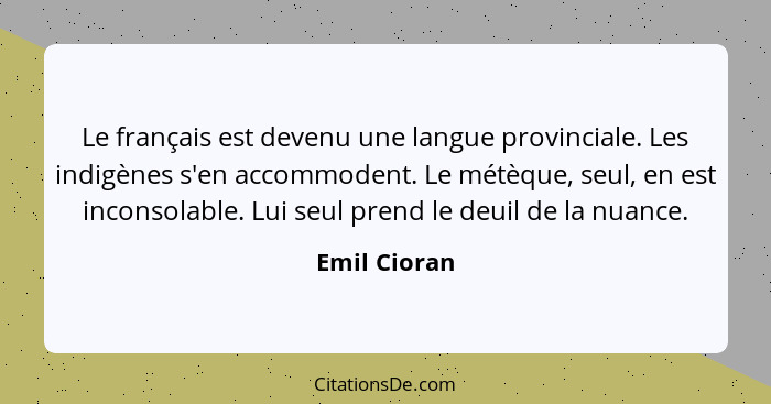 Le français est devenu une langue provinciale. Les indigènes s'en accommodent. Le métèque, seul, en est inconsolable. Lui seul prend le... - Emil Cioran