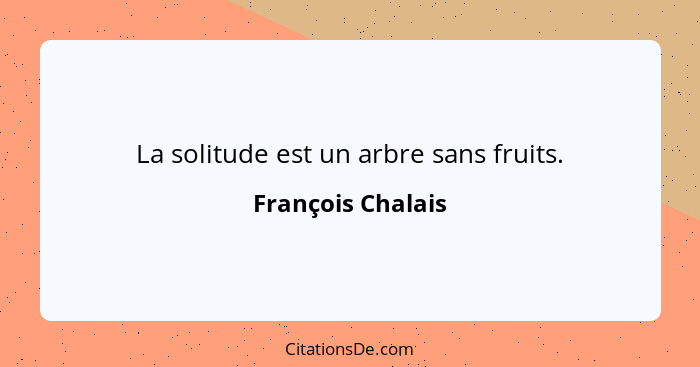 La solitude est un arbre sans fruits.... - François Chalais