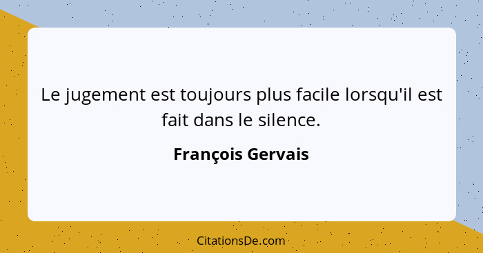 Le jugement est toujours plus facile lorsqu'il est fait dans le silence.... - François Gervais