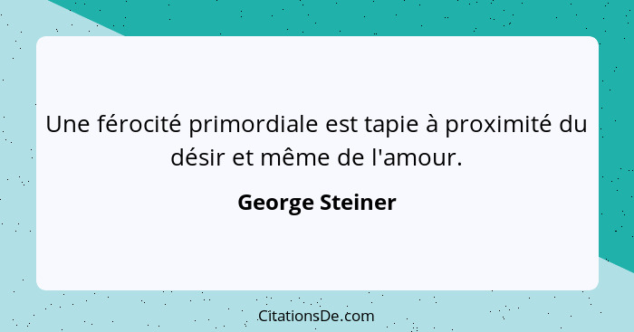 Une férocité primordiale est tapie à proximité du désir et même de l'amour.... - George Steiner