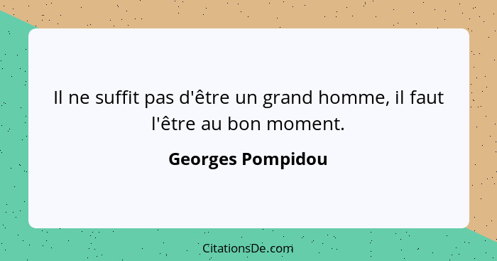Il ne suffit pas d'être un grand homme, il faut l'être au bon moment.... - Georges Pompidou